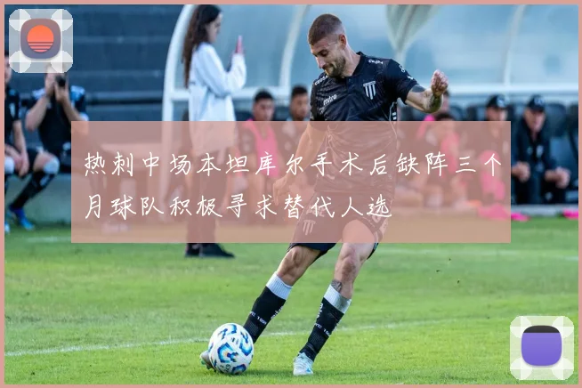 热刺中场本坦库尔手术后缺阵三个月球队积极寻求替代人选