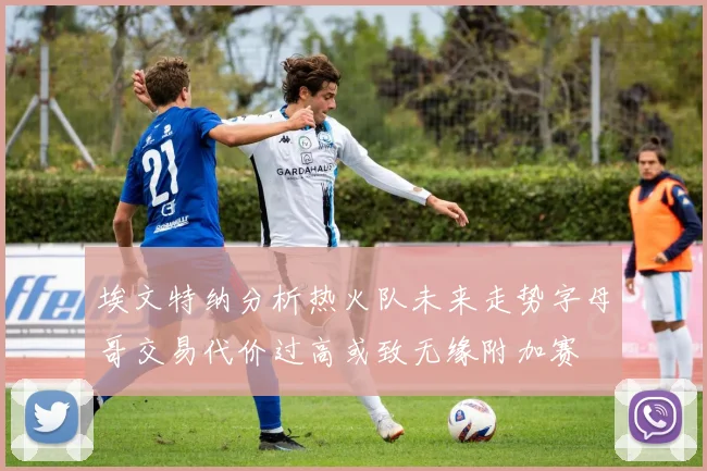 埃文特纳分析热火队未来走势字母哥交易代价过高或致无缘附加赛