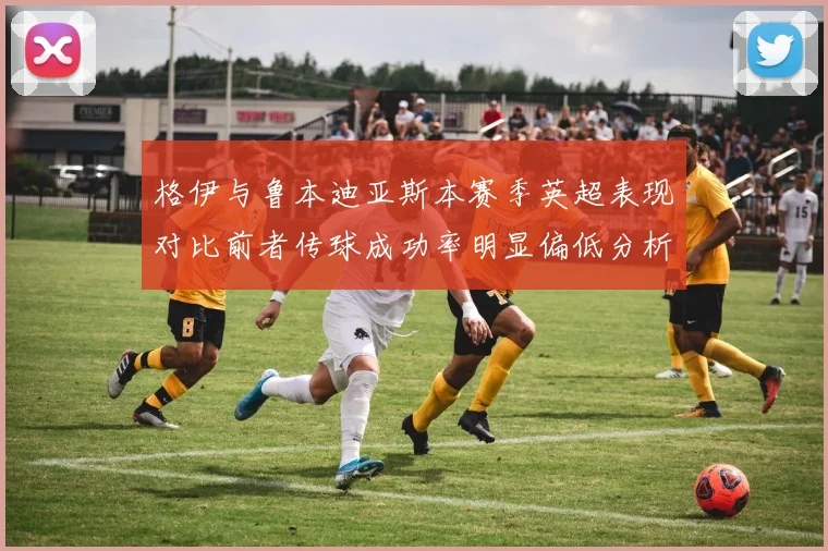 格伊与鲁本迪亚斯本赛季英超表现对比前者传球成功率明显偏低分析