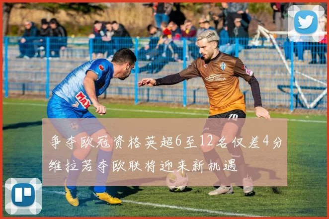 争夺欧冠资格英超6至12名仅差4分维拉若夺欧联将迎来新机遇