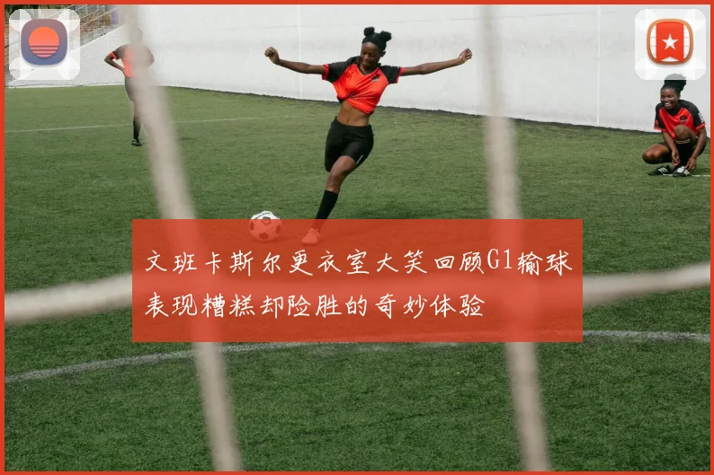 文班卡斯尔更衣室大笑回顾G1输球表现糟糕却险胜的奇妙体验