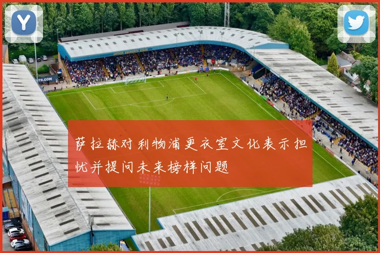 萨拉赫对利物浦更衣室文化表示担忧并提问未来榜样问题
