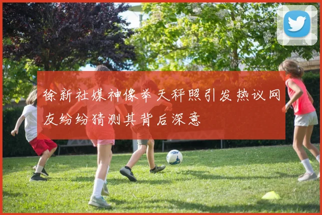 徐新社媒神像举天秤照引发热议网友纷纷猜测其背后深意