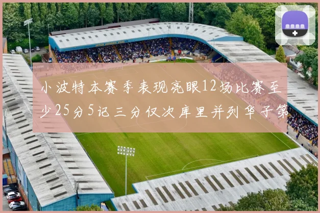 小波特本赛季表现亮眼12场比赛至少25分5记三分仅次库里并列华子第二