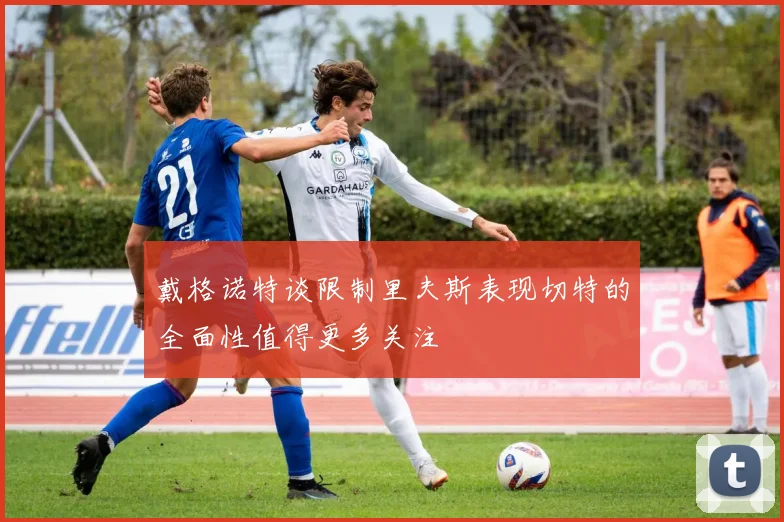 戴格诺特谈限制里夫斯表现切特的全面性值得更多关注