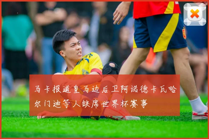 马卡报道皇马边后卫阿诺德卡瓦哈尔门迪等人缺席世界杯赛事