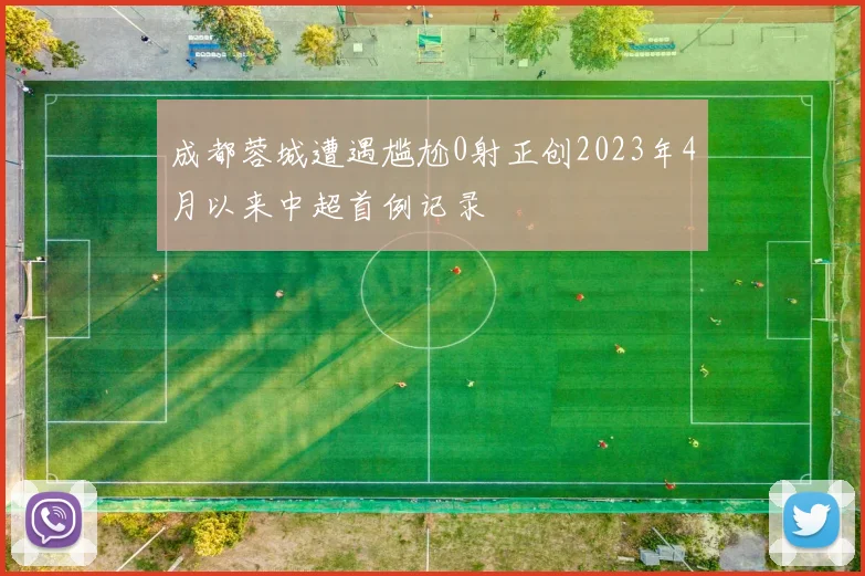 成都蓉城遭遇尴尬0射正创2023年4月以来中超首例记录