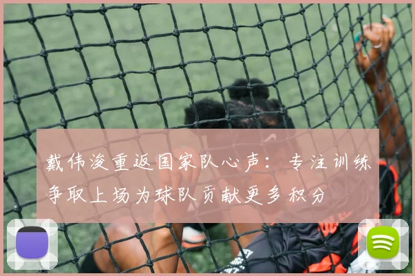 戴伟浚重返国家队心声：专注训练争取上场为球队贡献更多积分