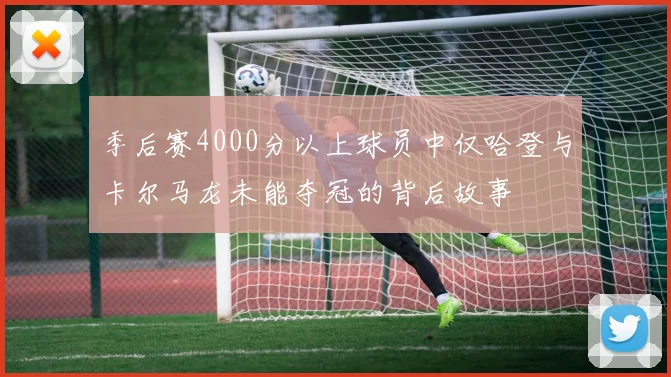 季后赛4000分以上球员中仅哈登与卡尔马龙未能夺冠的背后故事