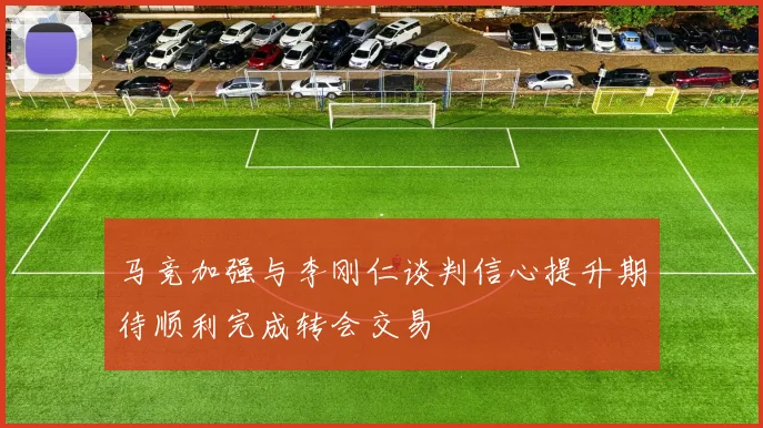 马竞加强与李刚仁谈判信心提升期待顺利完成转会交易
