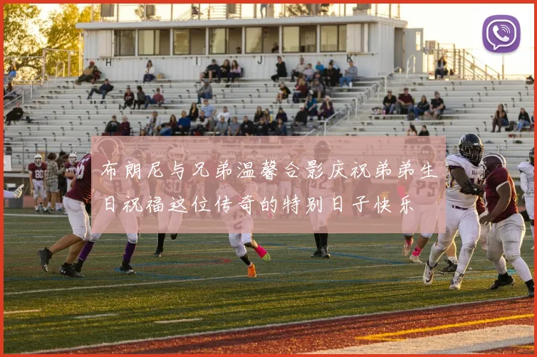 布朗尼与兄弟温馨合影庆祝弟弟生日祝福这位传奇的特别日子快乐