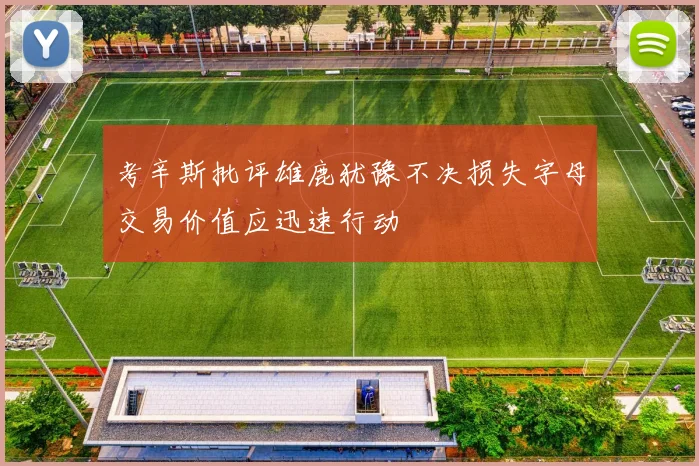 考辛斯批评雄鹿犹豫不决损失字母交易价值应迅速行动