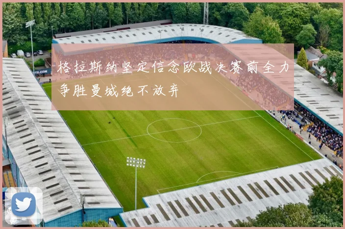 格拉斯纳坚定信念欧战决赛前全力争胜曼城绝不放弃