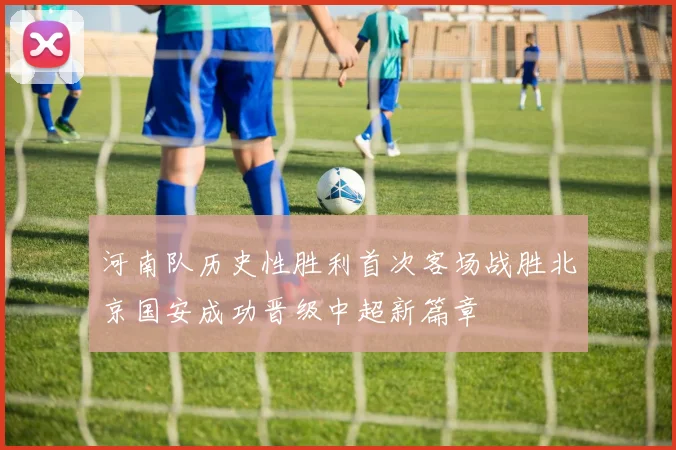 河南队历史性胜利首次客场战胜北京国安成功晋级中超新篇章
