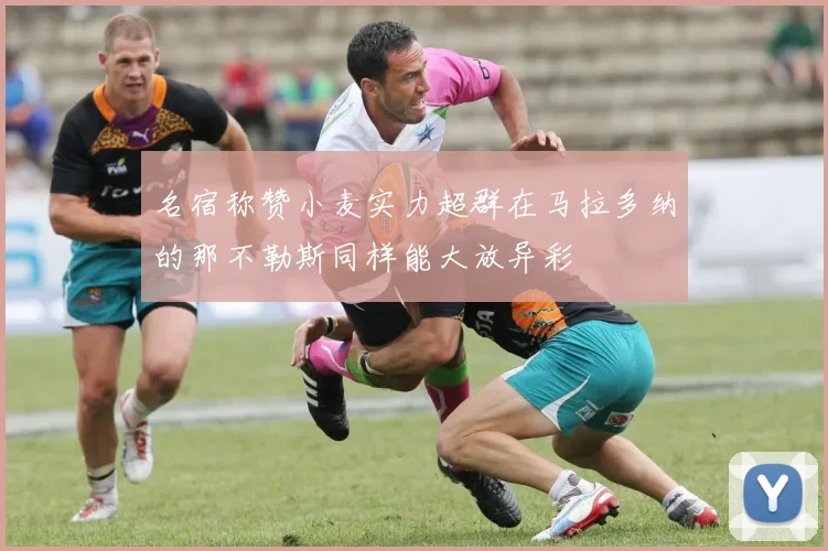 名宿称赞小麦实力超群在马拉多纳的那不勒斯同样能大放异彩